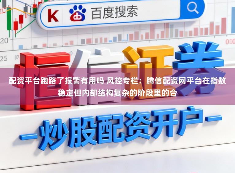 配资平台跑路了报警有用吗 风控专栏：腾信配资网平台在指数稳定但内部结构复杂的阶段里的合