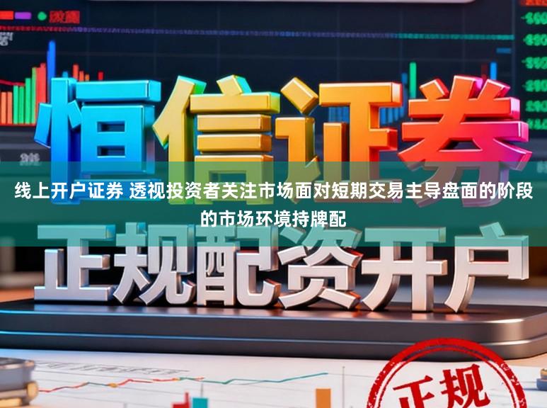 线上开户证券 透视投资者关注市场面对短期交易主导盘面的阶段的市场环境持牌配