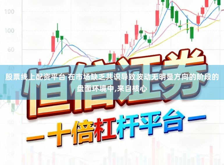 股票线上配资平台 在市场缺乏共识导致波动无明显方向的阶段的盘面环境中,来自核心