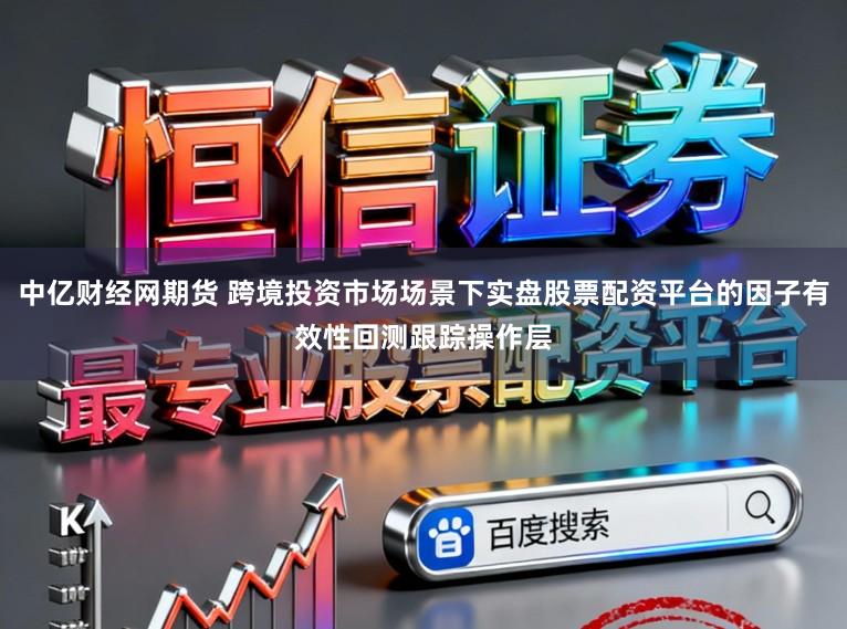 中亿财经网期货 跨境投资市场场景下实盘股票配资平台的因子有效性回测跟踪操作层