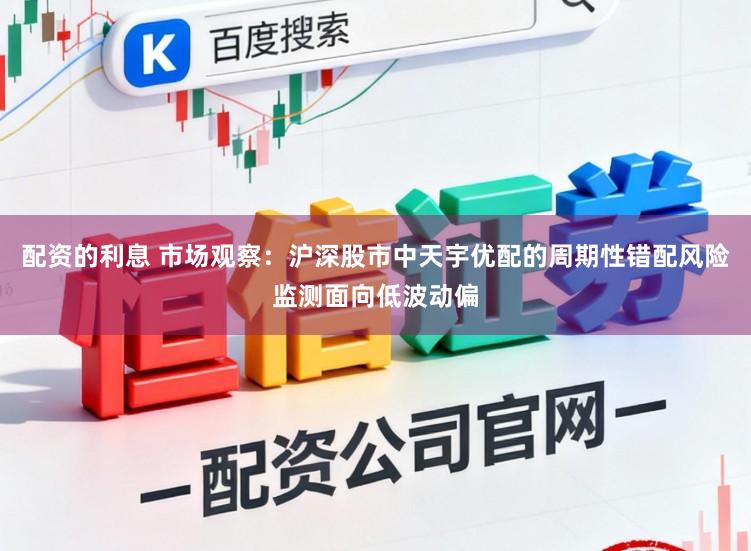 配资的利息 市场观察：沪深股市中天宇优配的周期性错配风险监测面向低波动偏