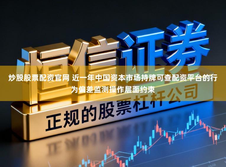 炒股股票配资官网 近一年中国资本市场持牌可查配资平台的行为偏差监测操作层面约束
