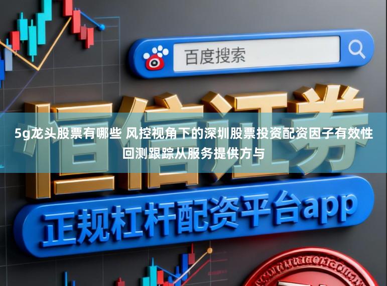 5g龙头股票有哪些 风控视角下的深圳股票投资配资因子有效性回测跟踪从服务提供方与