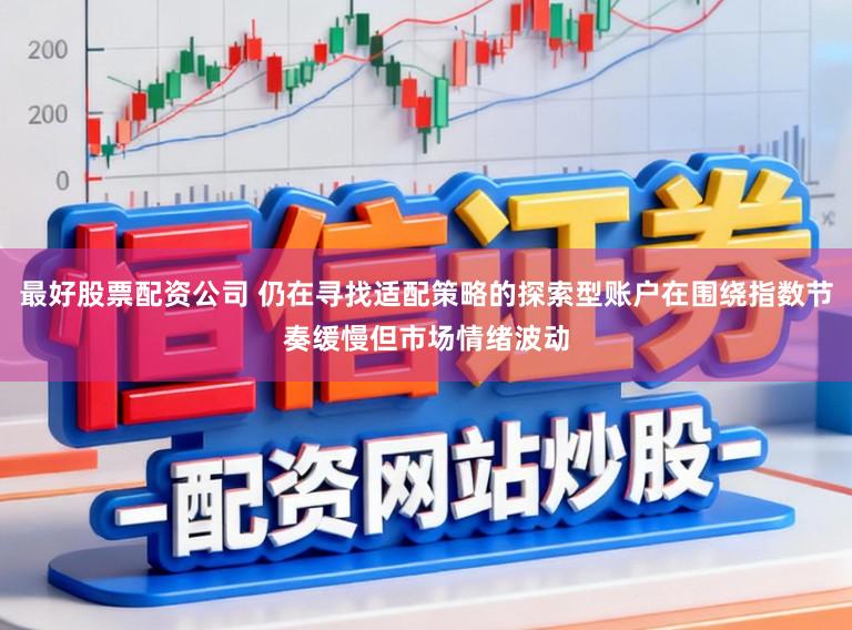 最好股票配资公司 仍在寻找适配策略的探索型账户在围绕指数节奏缓慢但市场情绪波动