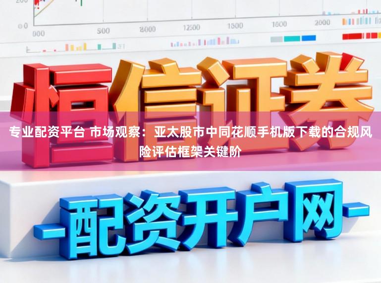 专业配资平台 市场观察：亚太股市中同花顺手机版下载的合规风险评估框架关键阶