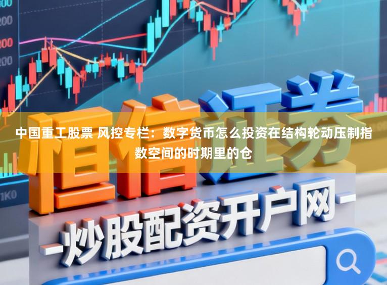 中国重工股票 风控专栏：数字货币怎么投资在结构轮动压制指数空间的时期里的仓