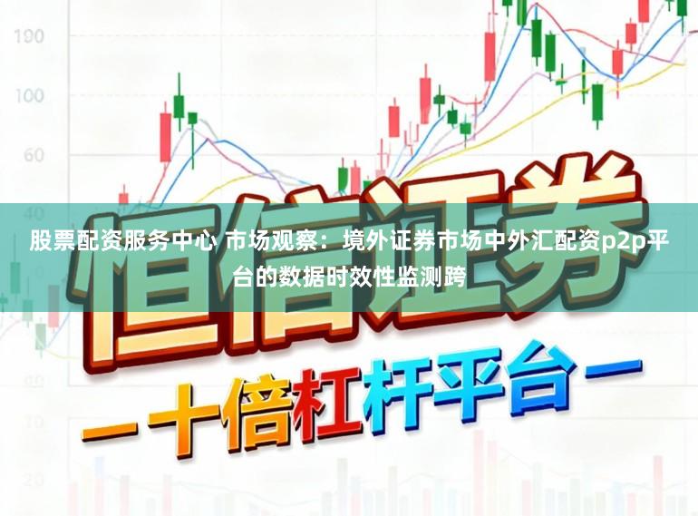 股票配资服务中心 市场观察：境外证券市场中外汇配资p2p平台的数据时效性监测跨