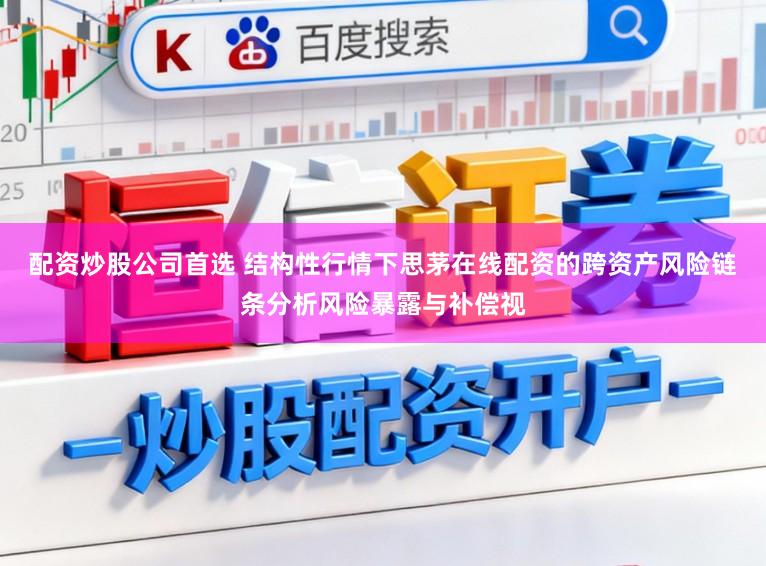 配资炒股公司首选 结构性行情下思茅在线配资的跨资产风险链条分析风险暴露与补偿视