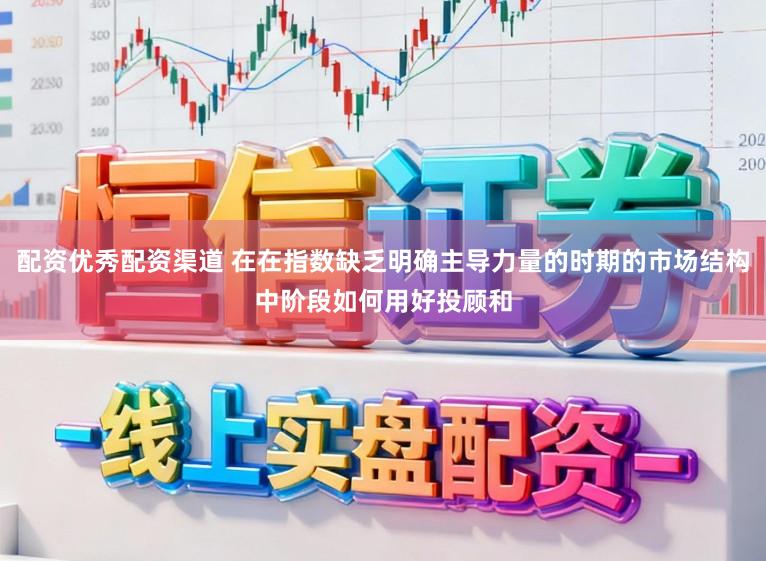 配资优秀配资渠道 在在指数缺乏明确主导力量的时期的市场结构中阶段如何用好投顾和