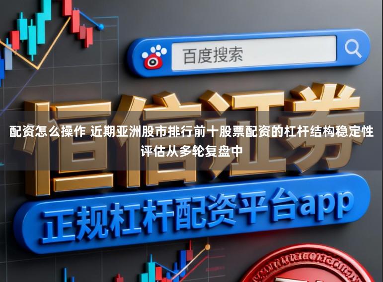 配资怎么操作 近期亚洲股市排行前十股票配资的杠杆结构稳定性评估从多轮复盘中
