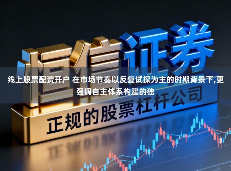 线上股票配资开户 在市场节奏以反复试探为主的时期背景下,更强调自主体系构建的独