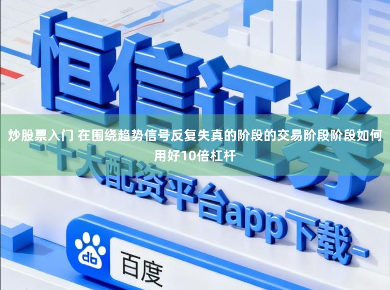 炒股票入门 在围绕趋势信号反复失真的阶段的交易阶段阶段如何用好10倍杠杆