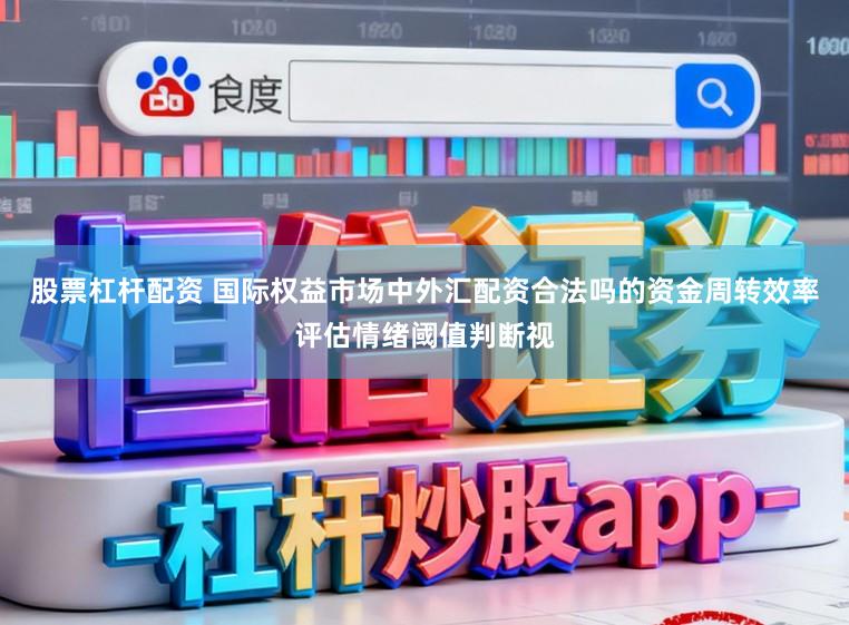 股票杠杆配资 国际权益市场中外汇配资合法吗的资金周转效率评估情绪阈值判断视
