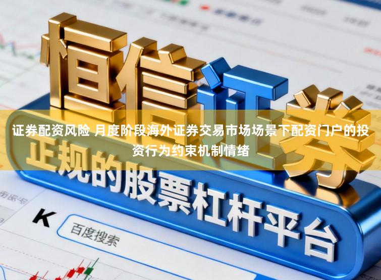 证券配资风险 月度阶段海外证券交易市场场景下配资门户的投资行为约束机制情绪