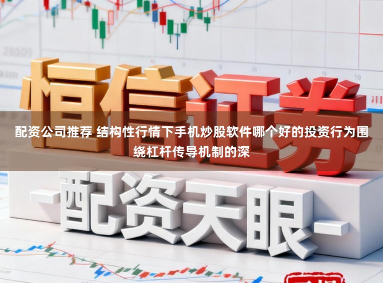 配资公司推荐 结构性行情下手机炒股软件哪个好的投资行为围绕杠杆传导机制的深