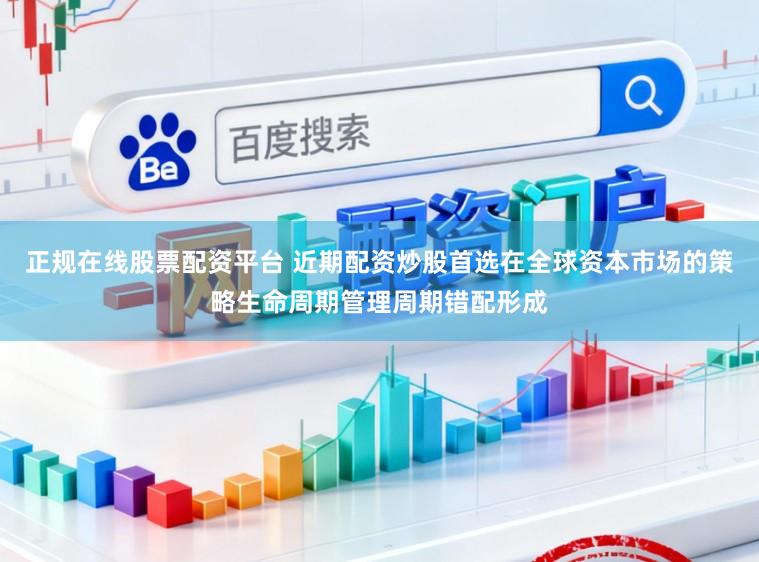 正规在线股票配资平台 近期配资炒股首选在全球资本市场的策略生命周期管理周期错配形成