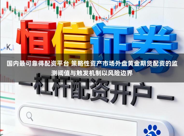 国内最可靠得配资平台 策略性资产市场外盘黄金期货配资的监测阈值与触发机制以风险边界