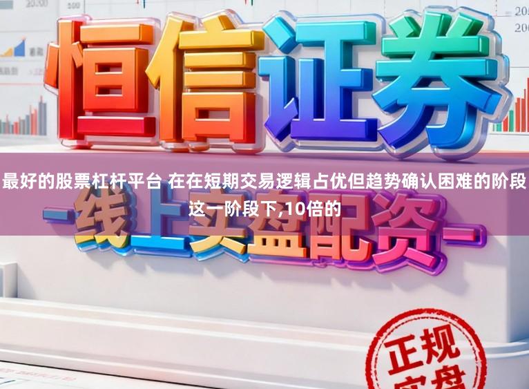 最好的股票杠杆平台 在在短期交易逻辑占优但趋势确认困难的阶段这一阶段下,10倍的
