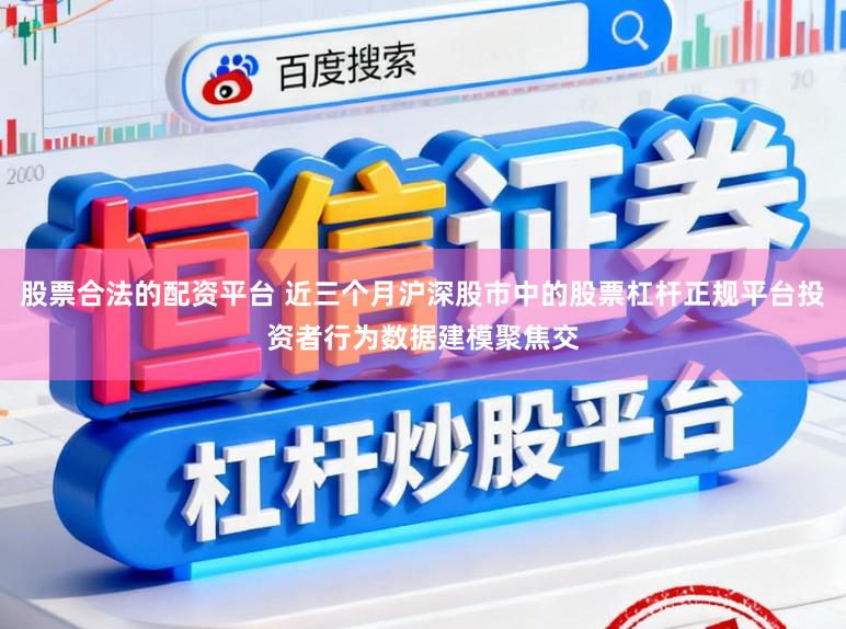 股票合法的配资平台 近三个月沪深股市中的股票杠杆正规平台投资者行为数据建模聚焦交