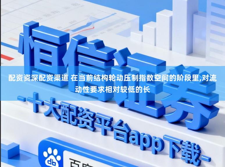 配资资深配资渠道 在当前结构轮动压制指数空间的阶段里,对流动性要求相对较低的长