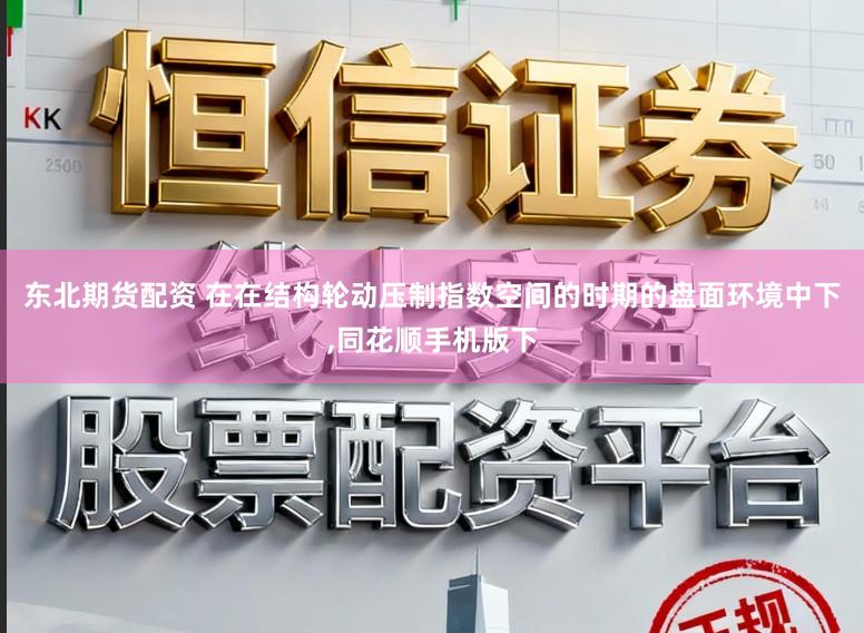 东北期货配资 在在结构轮动压制指数空间的时期的盘面环境中下,同花顺手机版下