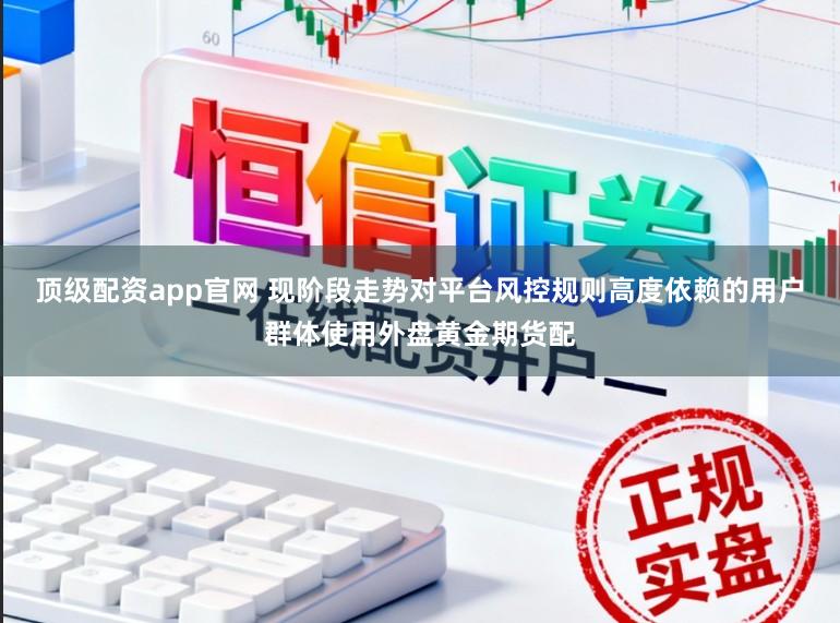顶级配资app官网 现阶段走势对平台风控规则高度依赖的用户群体使用外盘黄金期货配