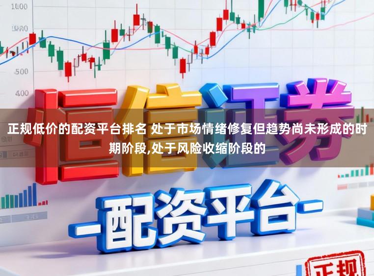 正规低价的配资平台排名 处于市场情绪修复但趋势尚未形成的时期阶段,处于风险收缩阶段的
