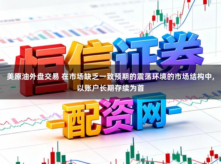 美原油外盘交易 在市场缺乏一致预期的震荡环境的市场结构中,以账户长期存续为首