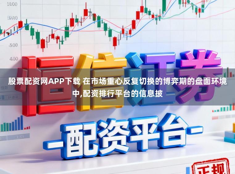 股票配资网APP下载 在市场重心反复切换的博弈期的盘面环境中,配资排行平台的信息披