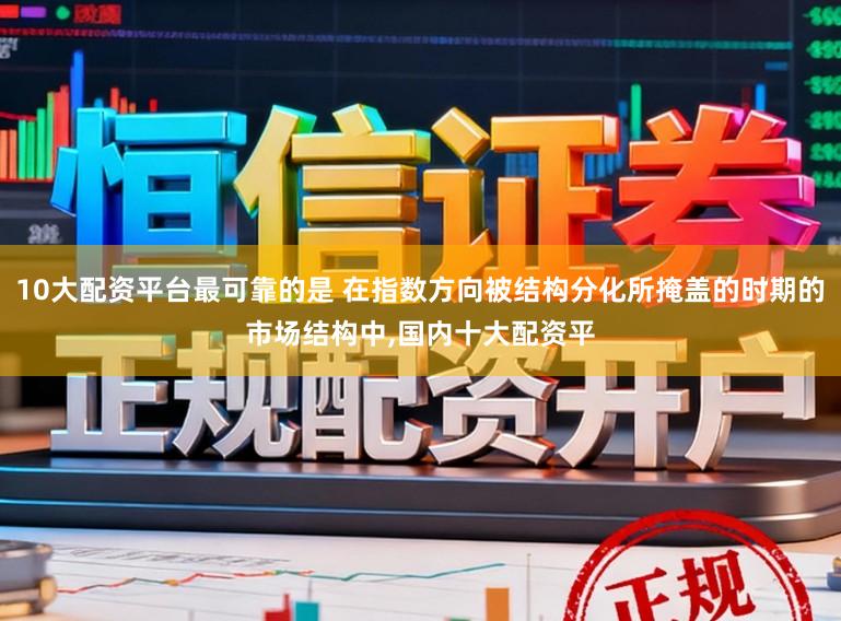 10大配资平台最可靠的是 在指数方向被结构分化所掩盖的时期的市场结构中,国内十大配资平