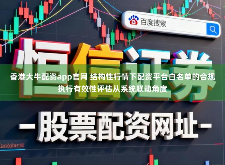 香港大牛配资app官网 结构性行情下配资平台白名单的合规执行有效性评估从系统联动角度