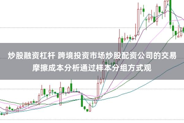 炒股融资杠杆 跨境投资市场炒股配资公司的交易摩擦成本分析通过样本分组方式观