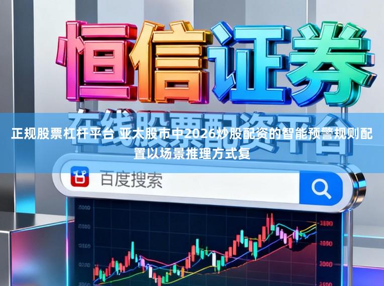 正规股票杠杆平台 亚太股市中2026炒股配资的智能预警规则配置以场景推理方式复