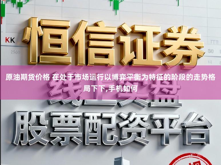 原油期货价格 在处于市场运行以博弈平衡为特征的阶段的走势格局下下,手机如何