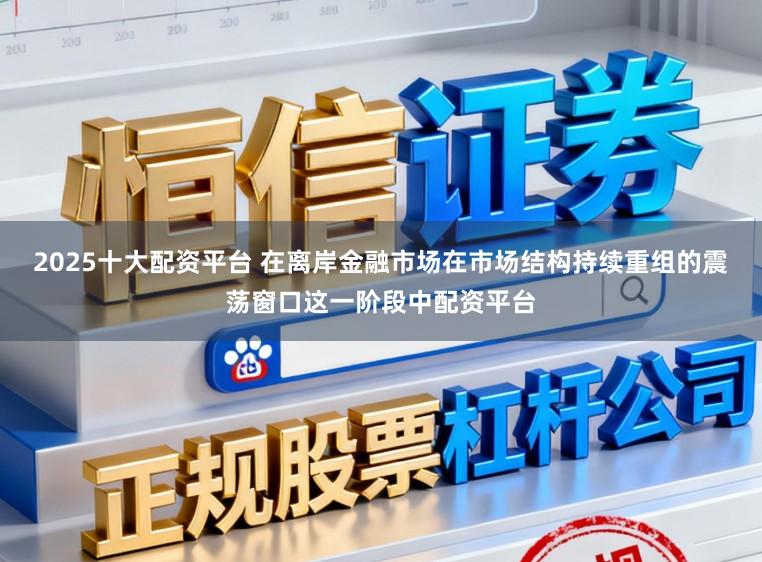 2025十大配资平台 在离岸金融市场在市场结构持续重组的震荡窗口这一阶段中配资平台