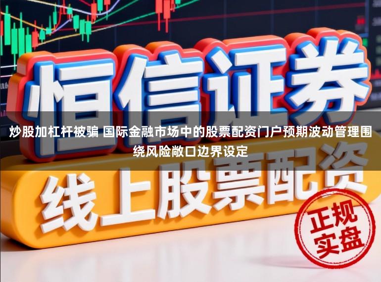 炒股加杠杆被骗 国际金融市场中的股票配资门户预期波动管理围绕风险敞口边界设定