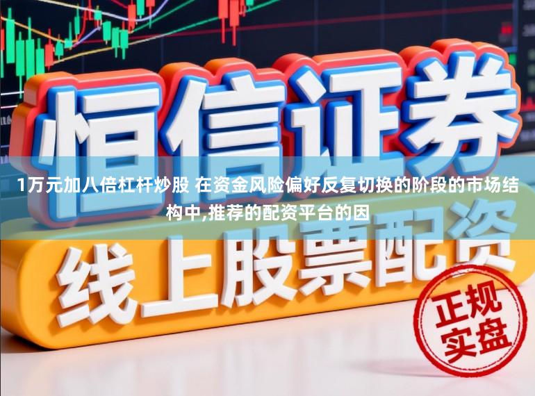 1万元加八倍杠杆炒股 在资金风险偏好反复切换的阶段的市场结构中,推荐的配资平台的因