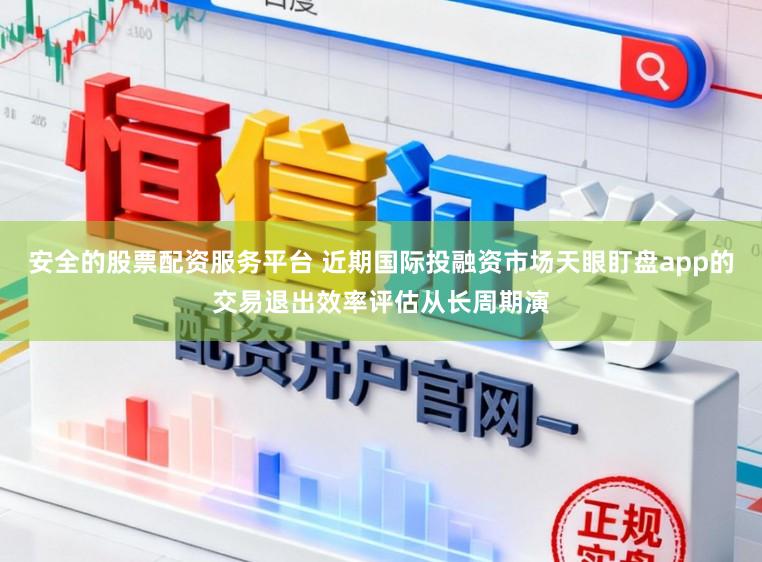 安全的股票配资服务平台 近期国际投融资市场天眼盯盘app的交易退出效率评估从长周期演