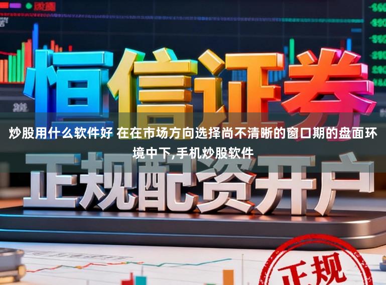 炒股用什么软件好 在在市场方向选择尚不清晰的窗口期的盘面环境中下,手机炒股软件