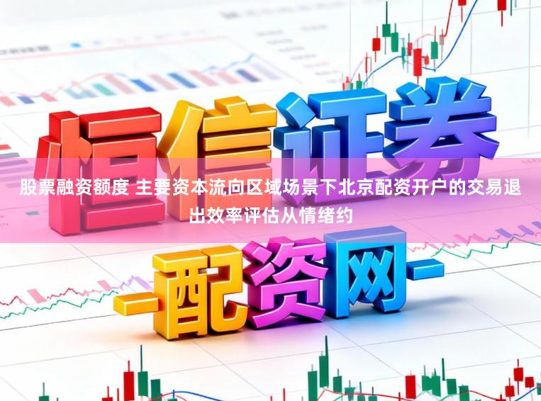 股票融资额度 主要资本流向区域场景下北京配资开户的交易退出效率评估从情绪约