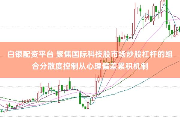白银配资平台 聚焦国际科技股市场炒股杠杆的组合分散度控制从心理偏差累积机制