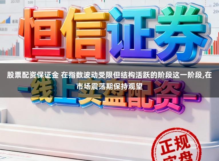 股票配资保证金 在指数波动受限但结构活跃的阶段这一阶段,在市场震荡期保持观望