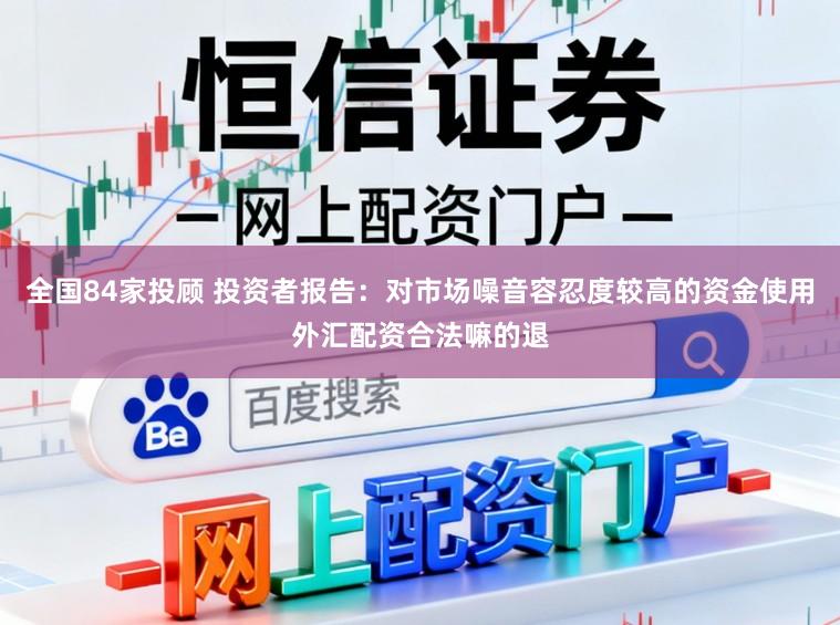 全国84家投顾 投资者报告：对市场噪音容忍度较高的资金使用外汇配资合法嘛的退