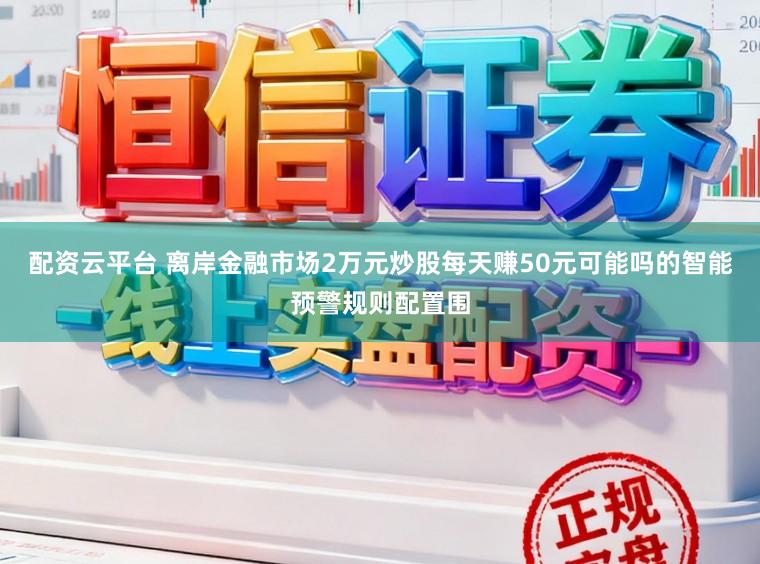 配资云平台 离岸金融市场2万元炒股每天赚50元可能吗的智能预警规则配置围