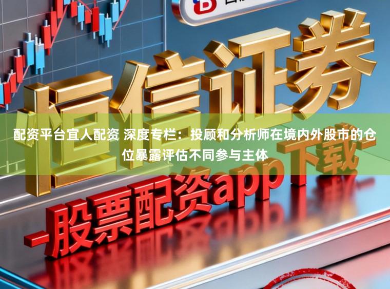 配资平台宜人配资 深度专栏：投顾和分析师在境内外股市的仓位暴露评估不同参与主体