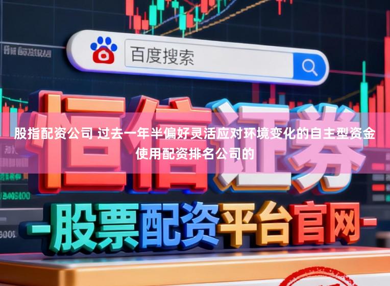 股指配资公司 过去一年半偏好灵活应对环境变化的自主型资金使用配资排名公司的
