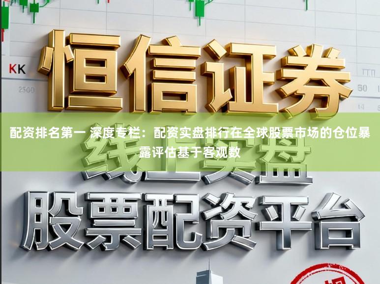 配资排名第一 深度专栏：配资实盘排行在全球股票市场的仓位暴露评估基于客观数