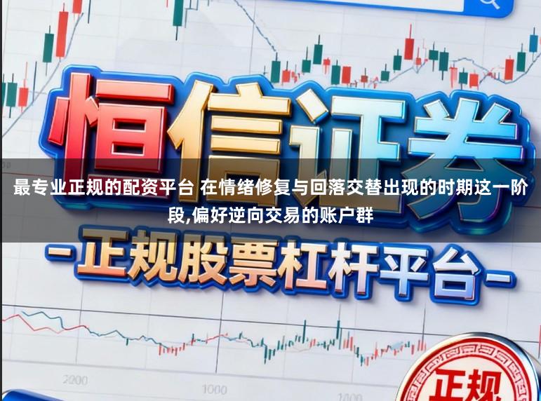 最专业正规的配资平台 在情绪修复与回落交替出现的时期这一阶段,偏好逆向交易的账户群
