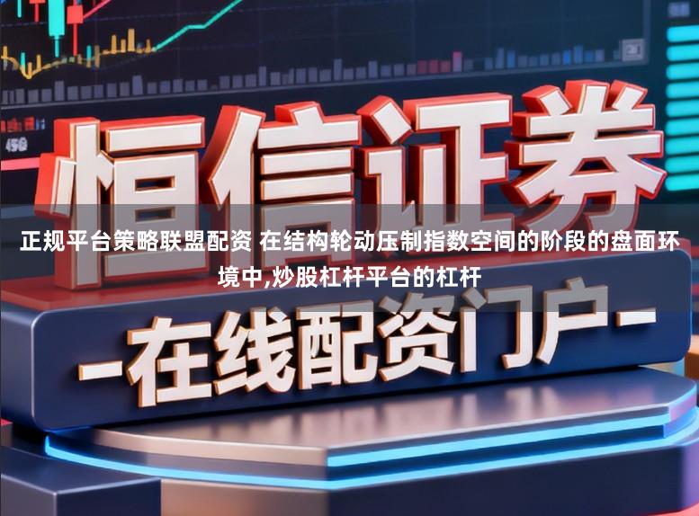 正规平台策略联盟配资 在结构轮动压制指数空间的阶段的盘面环境中,炒股杠杆平台的杠杆