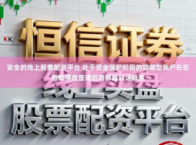 安全的线上股票配资平台 处于资金保护阶段的防御型账户在在指数横盘整理但局部题材活跃度